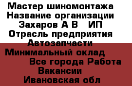 Мастер шиномонтажа › Название организации ­ Захаров А.В., ИП › Отрасль предприятия ­ Автозапчасти › Минимальный оклад ­ 100 000 - Все города Работа » Вакансии   . Ивановская обл.